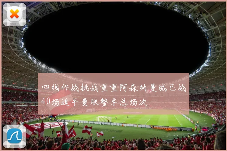 四线作战挑战重重阿森纳曼城已战40场追平曼联整季总场次