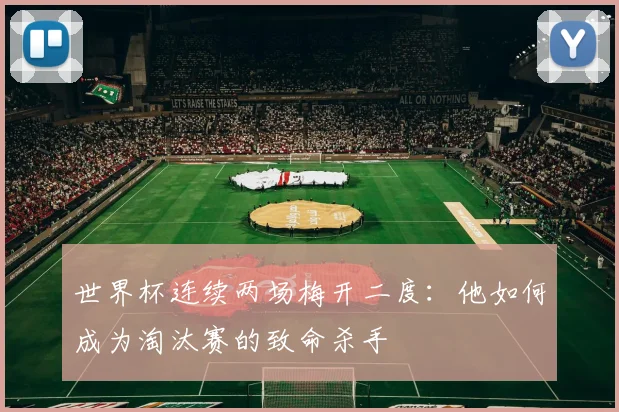 世界杯连续两场梅开二度：他如何成为淘汰赛的致命杀手