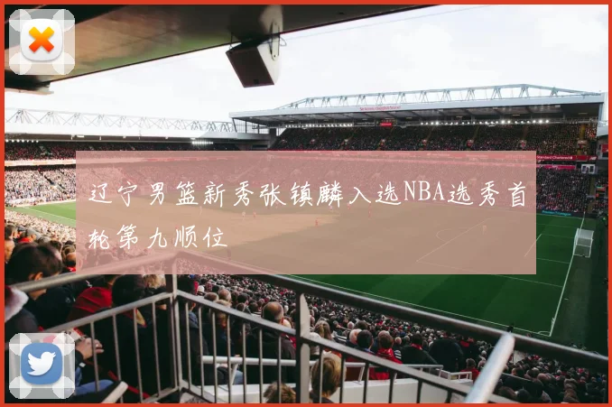 辽宁男篮新秀张镇麟入选NBA选秀首轮第九顺位