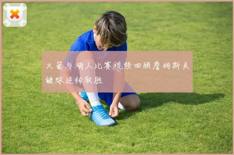 火箭与湖人比赛视频回顾詹姆斯关键球逆转取胜