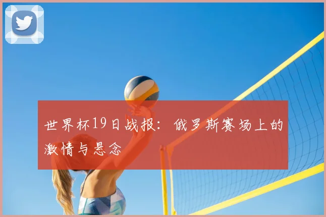 世界杯19日战报：俄罗斯赛场上的激情与悬念