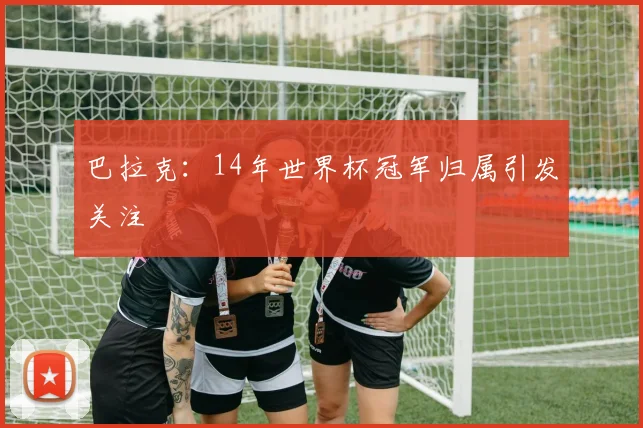巴拉克:14年世界杯冠军归属引发关注