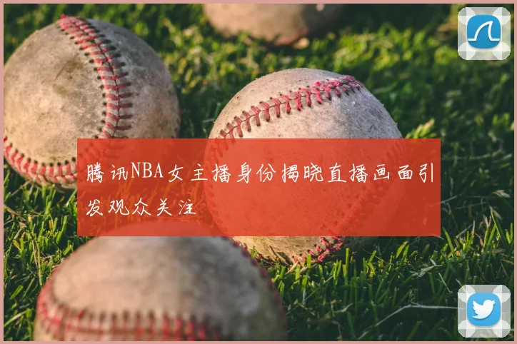 腾讯NBA女主播身份揭晓直播画面引发观众关注