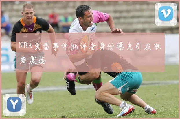 NBA莫雷事件批评者身份曝光引发联盟震荡