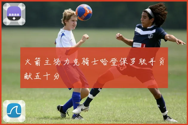 火箭主场力克骑士哈登保罗联手贡献五十分