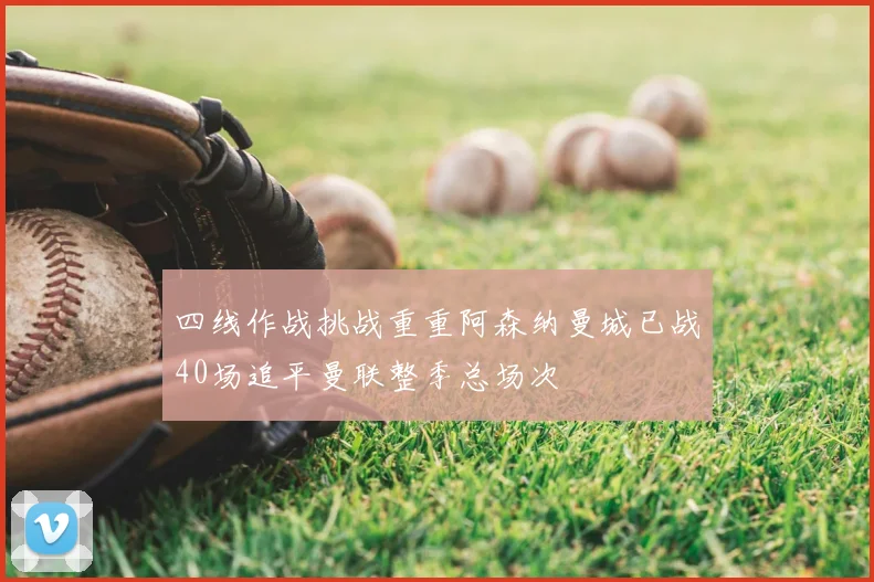 四线作战挑战重重阿森纳曼城已战40场追平曼联整季总场次