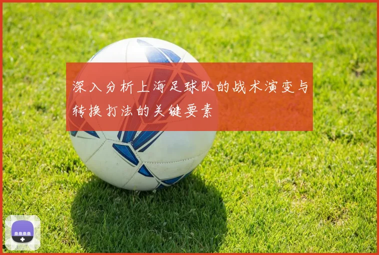 深入分析上海足球队的战术演变与转换打法的关键要素