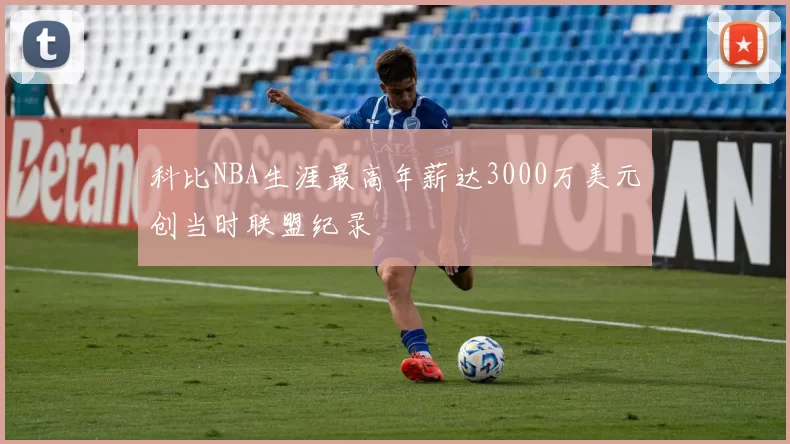 科比NBA生涯最高年薪达3000万美元创当时联盟纪录