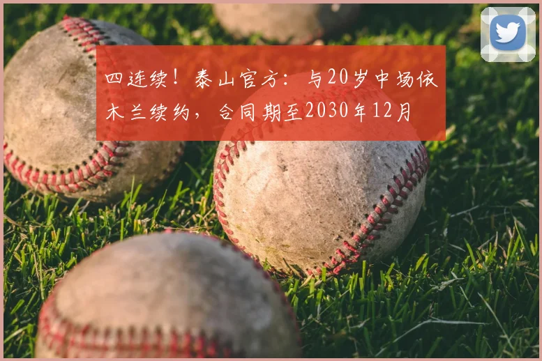 四连续！泰山官方：与20岁中场依木兰续约，合同期至2030年12月