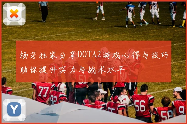 杨芳独家分享DOTA2游戏心得与技巧助你提升实力与战术水平