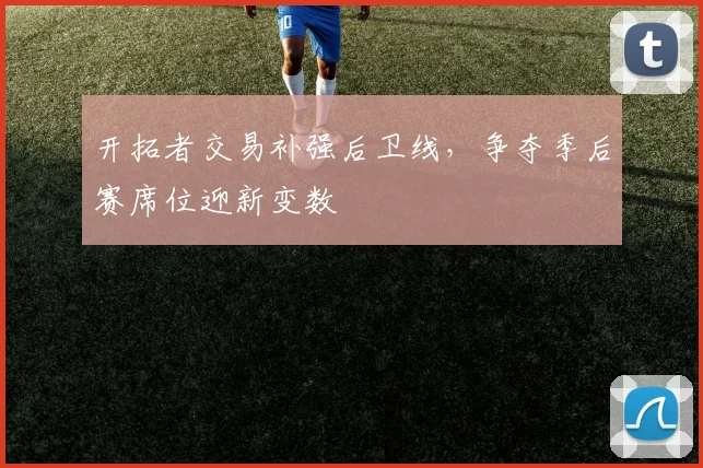 开拓者交易补强后卫线,争夺季后赛席位迎新变数